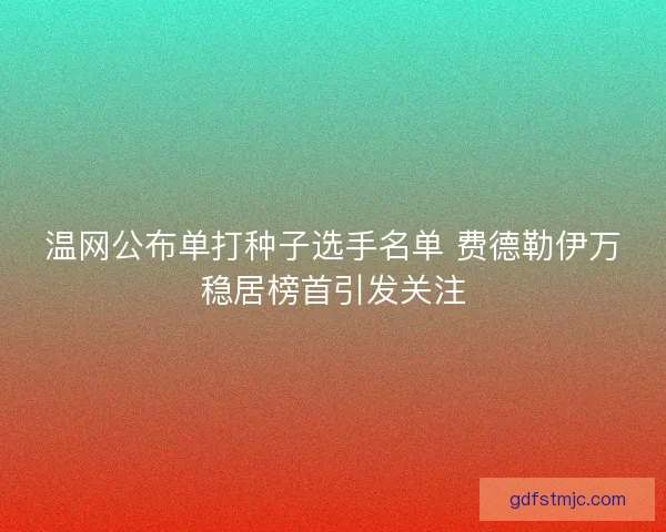 温网公布单打种子选手名单 费德勒伊万稳居榜首引发关注