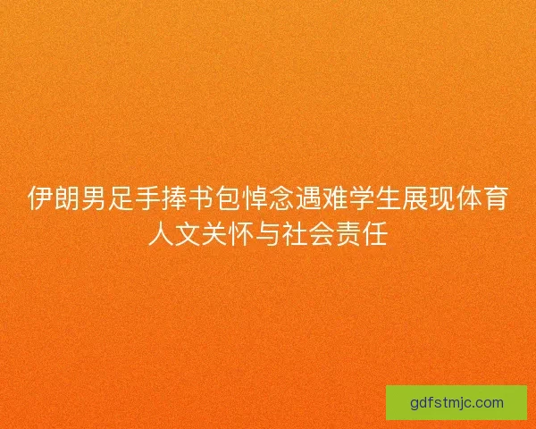 伊朗男足手捧书包悼念遇难学生展现体育人文关怀与社会责任