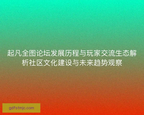 起凡全图论坛发展历程与玩家交流生态解析社区文化建设与未来趋势观察